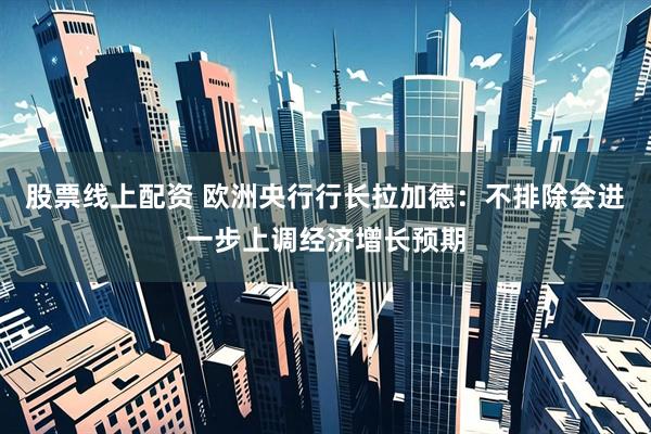 股票线上配资 欧洲央行行长拉加德：不排除会进一步上调经济增长预期
