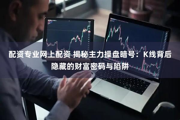 配资专业网上配资 揭秘主力操盘暗号：K线背后隐藏的财富密码与陷阱