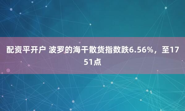 配资平开户 波罗的海干散货指数跌6.56%，至1751点