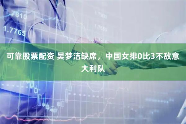 可靠股票配资 吴梦洁缺席，中国女排0比3不敌意大利队