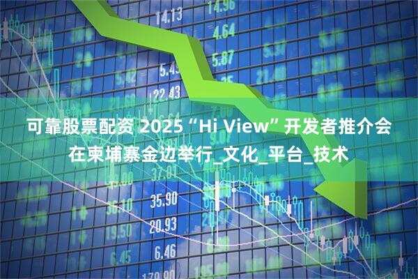 可靠股票配资 2025“Hi View”开发者推介会在柬埔寨金边举行_文化_平台_技术