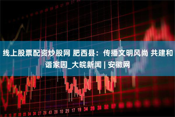 线上股票配资炒股网 肥西县：传播文明风尚 共建和谐家园_大皖新闻 | 安徽网