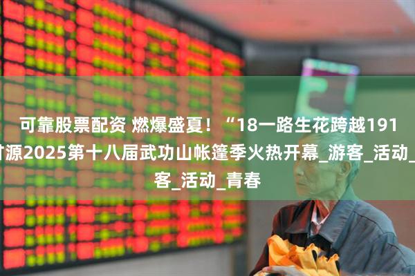 可靠股票配资 燃爆盛夏！“18一路生花跨越1918”甘源2025第十八届武功山帐篷季火热开幕_游客_活动_青春