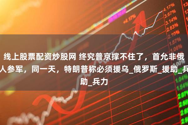 线上股票配资炒股网 终究普京撑不住了，首允非俄裔人参军，同一天，特朗普称必须援乌_俄罗斯_援助_兵力
