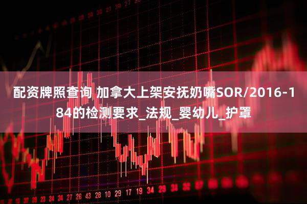 配资牌照查询 加拿大上架安抚奶嘴SOR/2016-184的检测要求_法规_婴幼儿_护罩