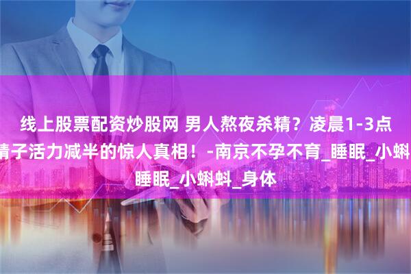线上股票配资炒股网 男人熬夜杀精？凌晨1-3点不睡，精子活力减半的惊人真相！-南京不孕不育_睡眠_小蝌蚪_身体