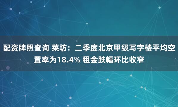 配资牌照查询 莱坊：二季度北京甲级写字楼平均空置率为18.4% 租金跌幅环比收窄