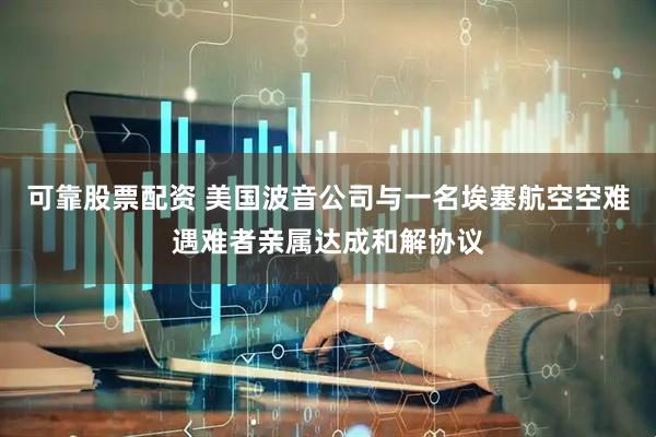 可靠股票配资 美国波音公司与一名埃塞航空空难遇难者亲属达成和解协议