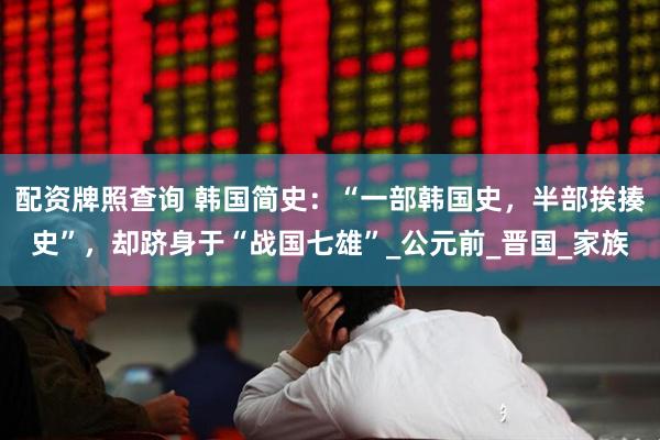 配资牌照查询 韩国简史：“一部韩国史，半部挨揍史”，却跻身于“战国七雄”_公元前_晋国_家族