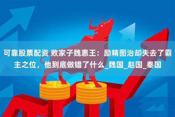 可靠股票配资 败家子魏惠王：励精图治却失去了霸主之位，他到底做错了什么_魏国_赵国_秦国
