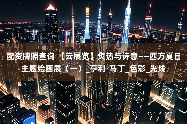 配资牌照查询 【云展览】炙热与诗意——西方夏日主题绘画展（一）_亨利·马丁_色彩_光线