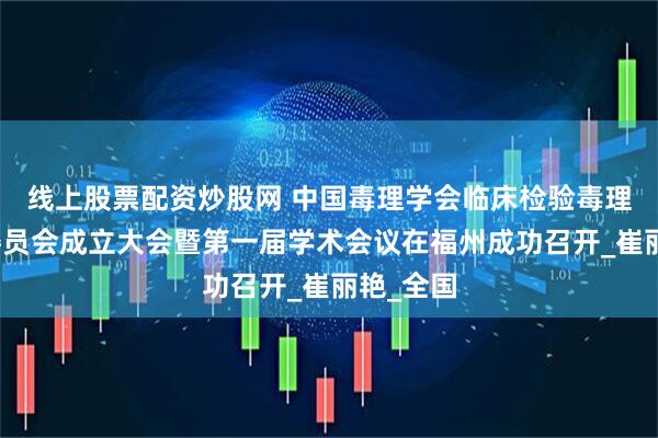 线上股票配资炒股网 中国毒理学会临床检验毒理学专业委员会成立大会暨第一届学术会议在福州成功召开_崔丽艳_全国