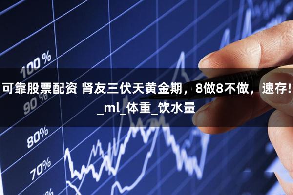可靠股票配资 肾友三伏天黄金期，8做8不做，速存!_ml_体重_饮水量