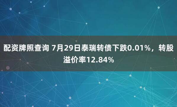 配资牌照查询 7月29日泰瑞转债下跌0.01%，转股溢价率12.84%