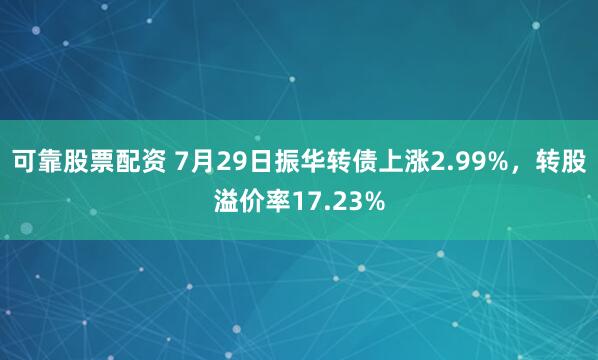 可靠股票配资 7月29日振华转债上涨2.99%，转股溢价率17.23%