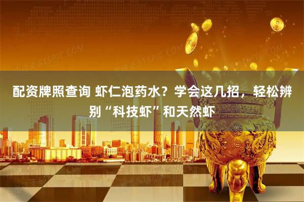 配资牌照查询 虾仁泡药水？学会这几招，轻松辨别“科技虾”和天然虾