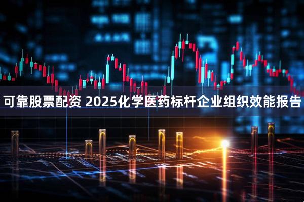 可靠股票配资 2025化学医药标杆企业组织效能报告