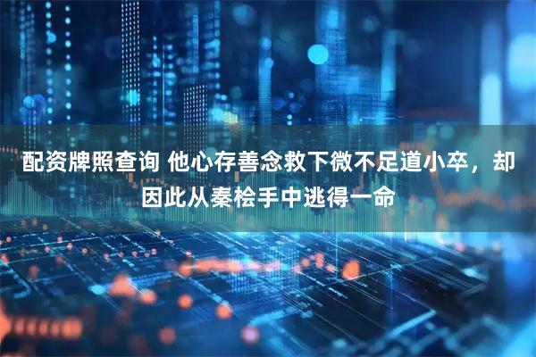 配资牌照查询 他心存善念救下微不足道小卒，却因此从秦桧手中逃得一命
