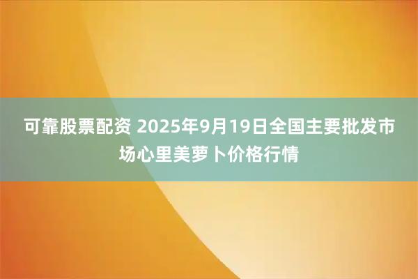 可靠股票配资 2025年9月19日全国主要批发市场心里美萝卜价格行情