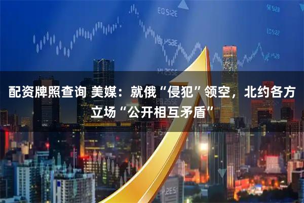 配资牌照查询 美媒：就俄“侵犯”领空，北约各方立场“公开相互矛盾”