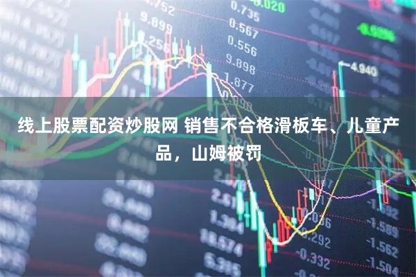 线上股票配资炒股网 销售不合格滑板车、儿童产品，山姆被罚