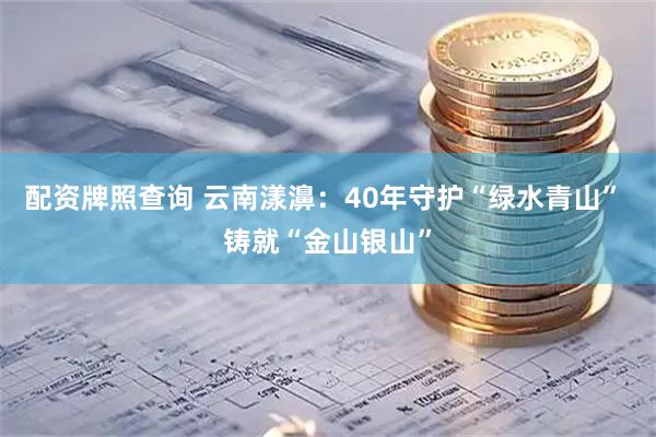 配资牌照查询 云南漾濞：40年守护“绿水青山” 铸就“金山银山”