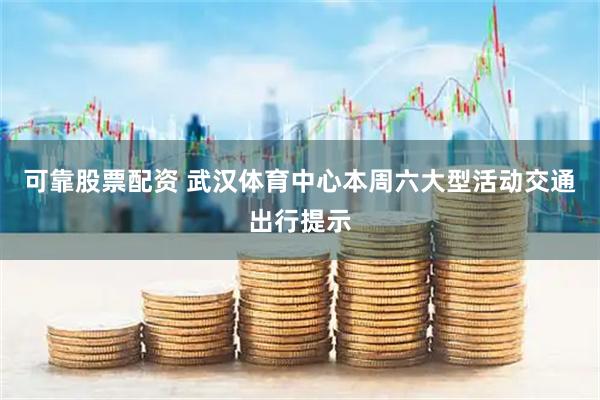可靠股票配资 武汉体育中心本周六大型活动交通出行提示