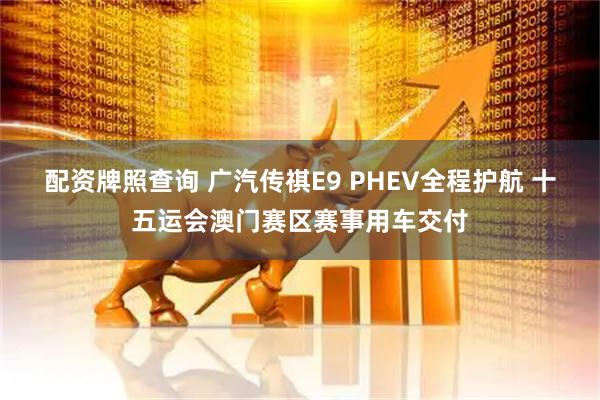 配资牌照查询 广汽传祺E9 PHEV全程护航 十五运会澳门赛区赛事用车交付