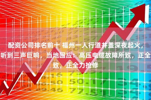 配资公司排名前十 福州一人行道井盖深夜起火，有市民听到三声巨响，当地回应：高压电缆故障所致，正全力抢修