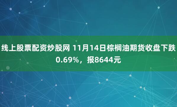 线上股票配资炒股网 11月14日棕榈油期货收盘下跌0.69%，报8644元
