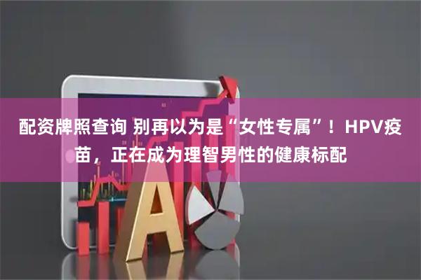配资牌照查询 别再以为是“女性专属”！HPV疫苗，正在成为理智男性的健康标配