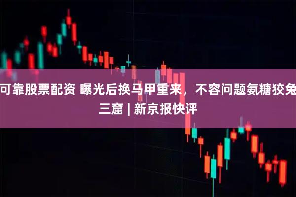 可靠股票配资 曝光后换马甲重来，不容问题氨糖狡兔三窟 | 新京报快评