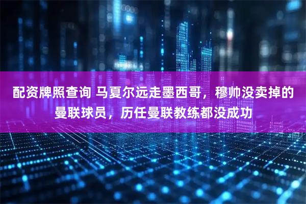 配资牌照查询 马夏尔远走墨西哥，穆帅没卖掉的曼联球员，历任曼联教练都没成功