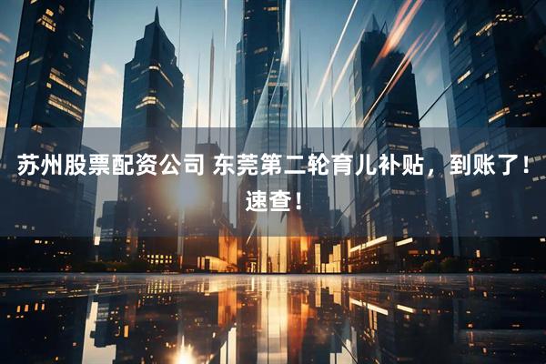 苏州股票配资公司 东莞第二轮育儿补贴，到账了！速查！