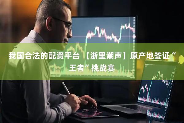 我国合法的配资平台 【浙里潮声】原产地签证“王者”挑战赛