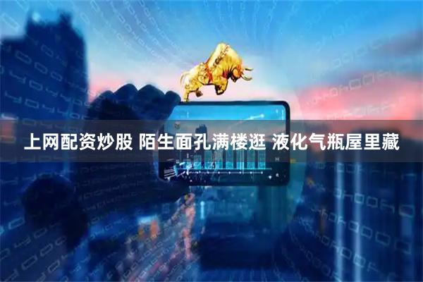 上网配资炒股 陌生面孔满楼逛 液化气瓶屋里藏