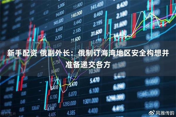 新手配资 俄副外长：俄制订海湾地区安全构想并准备递交各方