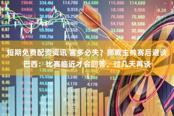 短期免费配资资讯 言多必失？挪威主帅赛后避谈巴西：比赛临近才会回答，过几天再谈