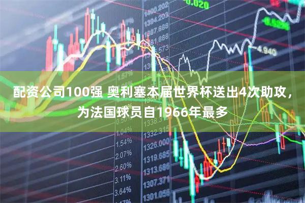 配资公司100强 奥利塞本届世界杯送出4次助攻，为法国球员自1966年最多