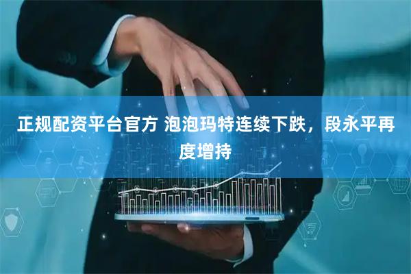 正规配资平台官方 泡泡玛特连续下跌，段永平再度增持