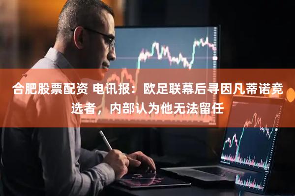 合肥股票配资 电讯报：欧足联幕后寻因凡蒂诺竞选者，内部认为他无法留任