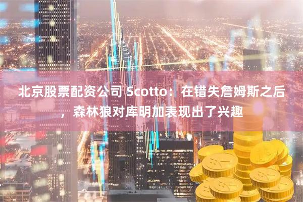 北京股票配资公司 Scotto：在错失詹姆斯之后，森林狼对库明加表现出了兴趣