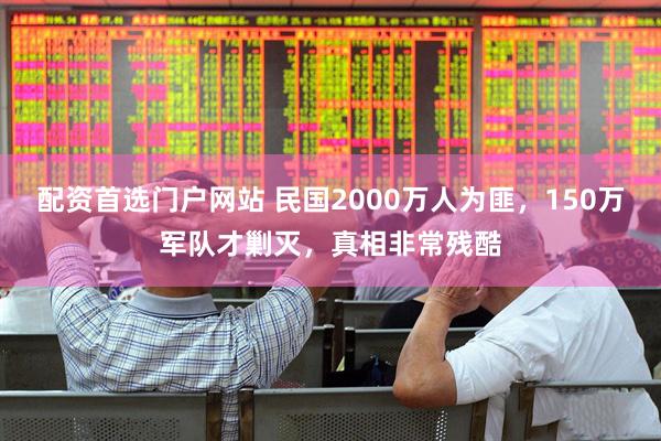配资首选门户网站 民国2000万人为匪，150万军队才剿灭，真相非常残酷