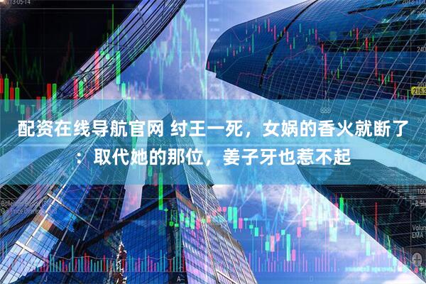 配资在线导航官网 纣王一死，女娲的香火就断了：取代她的那位，姜子牙也惹不起