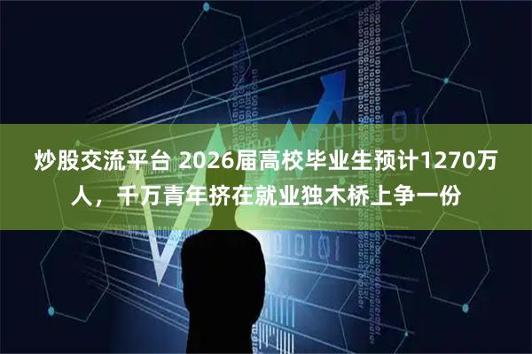 炒股交流平台 2026届高校毕业生预计1270万人，千万青年挤在就业独木桥上争一份
