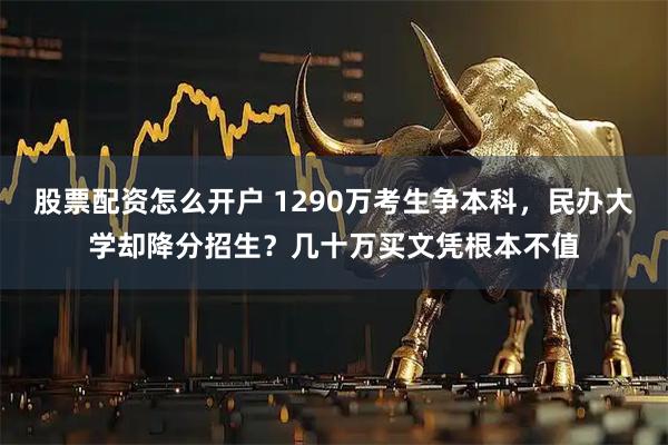 股票配资怎么开户 1290万考生争本科，民办大学却降分招生？几十万买文凭根本不值