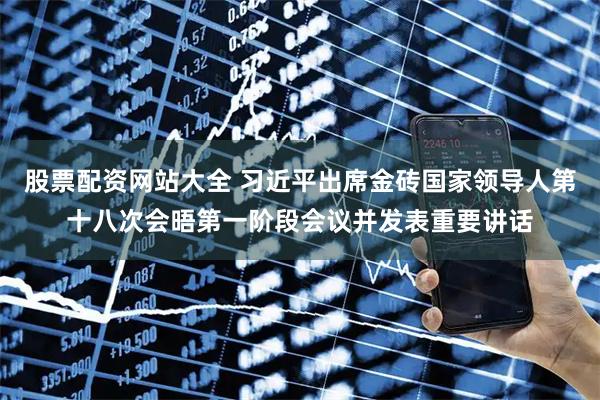 股票配资网站大全 习近平出席金砖国家领导人第十八次会晤第一阶段会议并发表重要讲话