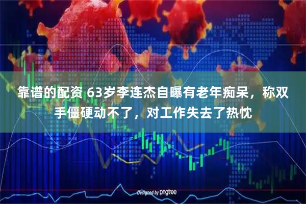 靠谱的配资 63岁李连杰自曝有老年痴呆，称双手僵硬动不了，对工作失去了热忱